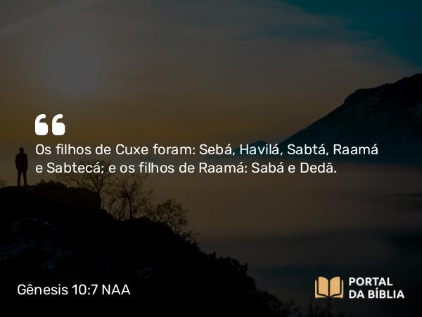 Gênesis 10:7 NAA - Os filhos de Cuxe foram: Sebá, Havilá, Sabtá, Raamá e Sabtecá; e os filhos de Raamá: Sabá e Dedã.