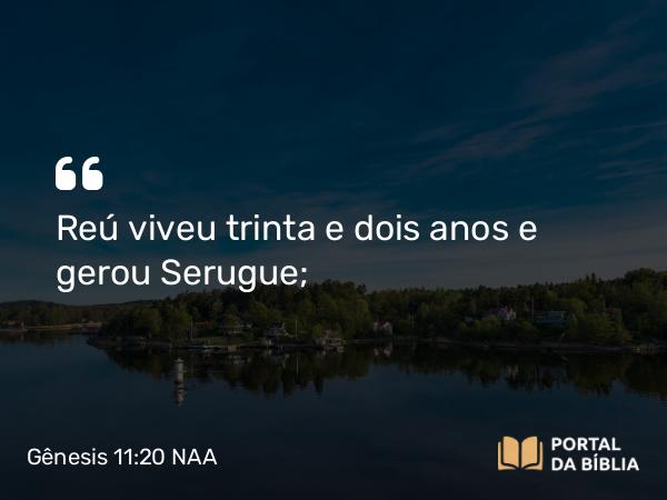 Gênesis 11:20 NAA - Reú viveu trinta e dois anos e gerou Serugue;