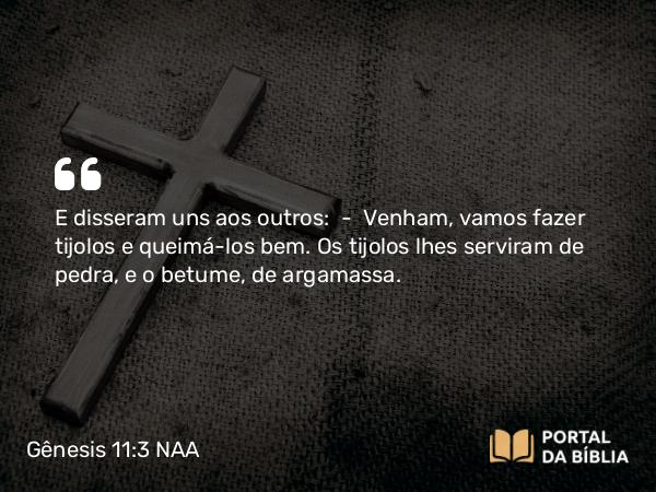 Gênesis 11:3 NAA - E disseram uns aos outros: — Venham, vamos fazer tijolos e queimá-los bem. Os tijolos lhes serviram de pedra, e o betume, de argamassa.