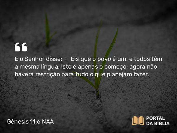 Gênesis 11:6 NAA - E o Senhor disse: — Eis que o povo é um, e todos têm a mesma língua. Isto é apenas o começo; agora não haverá restrição para tudo o que planejam fazer.