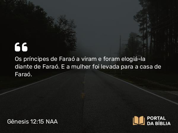 Gênesis 12:15 NAA - Os príncipes de Faraó a viram e foram elogiá-la diante de Faraó. E a mulher foi levada para a casa de Faraó.