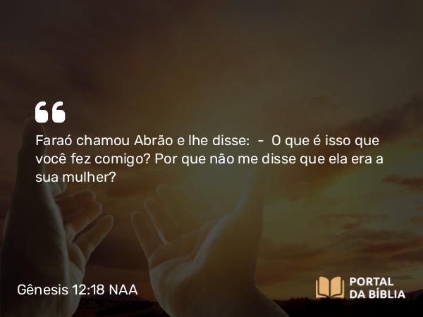 Gênesis 12:18 NAA - Faraó chamou Abrão e lhe disse: — O que é isso que você fez comigo? Por que não me disse que ela era a sua mulher?