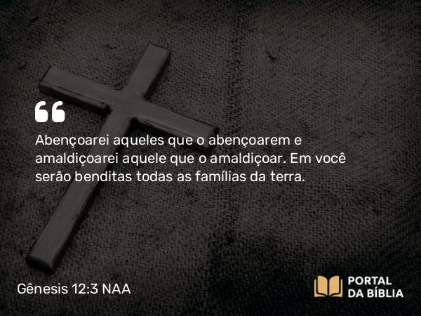 Gênesis 12:3 NAA - Abençoarei aqueles que o abençoarem e amaldiçoarei aquele que o amaldiçoar. Em você serão benditas todas as famílias da terra.