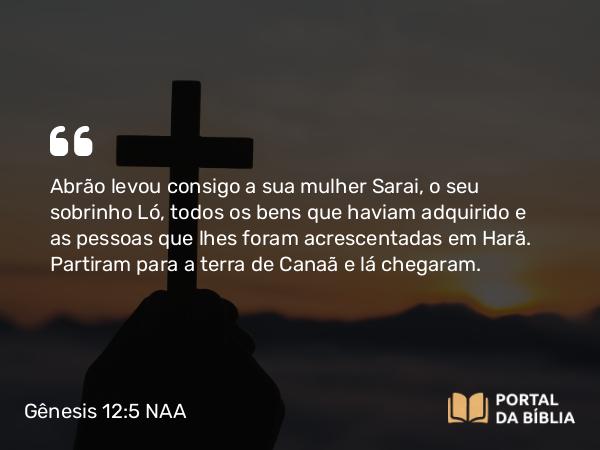 Gênesis 12:5 NAA - Abrão levou consigo a sua mulher Sarai, o seu sobrinho Ló, todos os bens que haviam adquirido e as pessoas que lhes foram acrescentadas em Harã. Partiram para a terra de Canaã e lá chegaram.