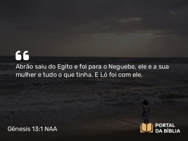 Gênesis 13:1 NAA - Abrão saiu do Egito e foi para o Neguebe, ele e a sua mulher e tudo o que tinha. E Ló foi com ele.