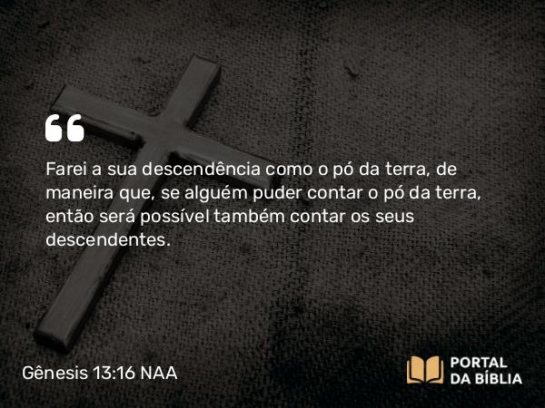 Gênesis 13:16 NAA - Farei a sua descendência como o pó da terra, de maneira que, se alguém puder contar o pó da terra, então será possível também contar os seus descendentes.