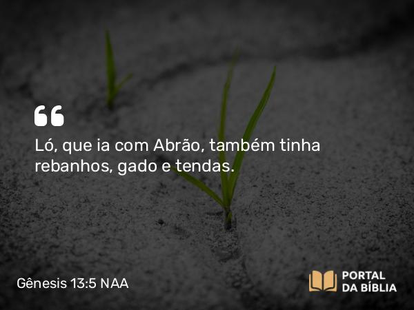 Gênesis 13:5 NAA - Ló, que ia com Abrão, também tinha rebanhos, gado e tendas.