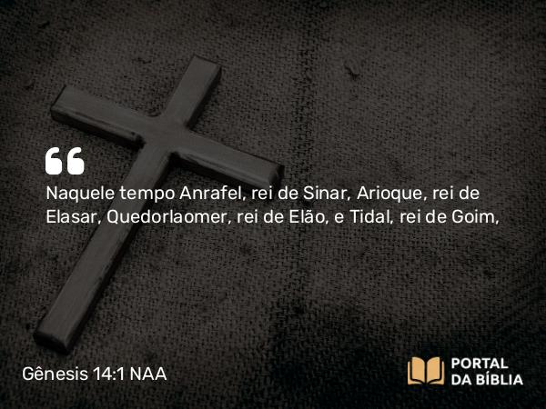 Gênesis 14:1 NAA - Naquele tempo Anrafel, rei de Sinar, Arioque, rei de Elasar, Quedorlaomer, rei de Elão, e Tidal, rei de Goim,