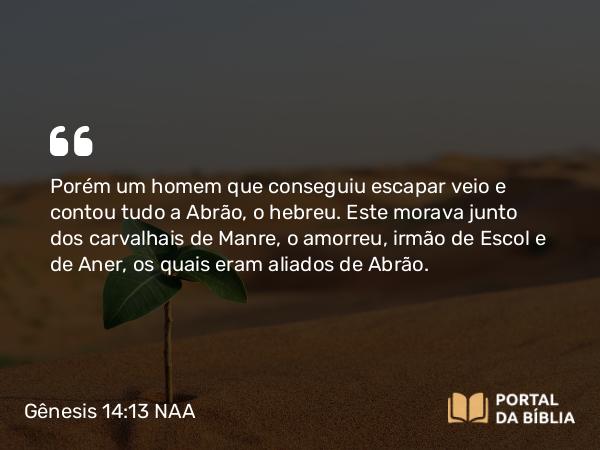 Gênesis 14:13 NAA - Porém um homem que conseguiu escapar veio e contou tudo a Abrão, o hebreu. Este morava junto dos carvalhais de Manre, o amorreu, irmão de Escol e de Aner, os quais eram aliados de Abrão.