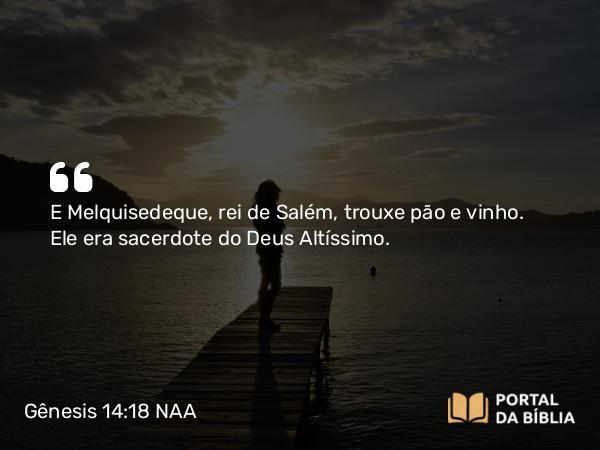 Gênesis 14:18 NAA - E Melquisedeque, rei de Salém, trouxe pão e vinho. Ele era sacerdote do Deus Altíssimo.