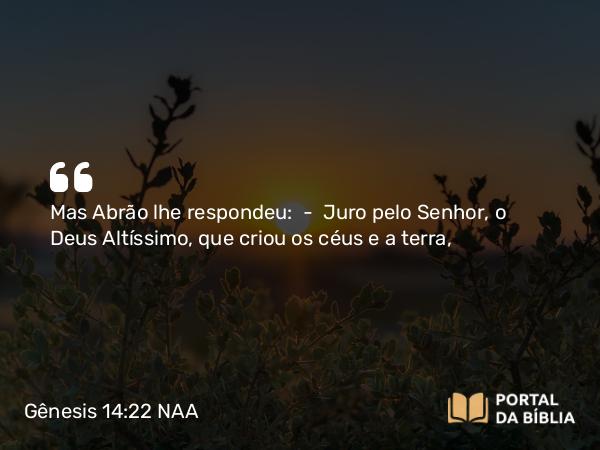 Gênesis 14:22 NAA - Mas Abrão lhe respondeu: — Juro pelo Senhor, o Deus Altíssimo, que criou os céus e a terra,