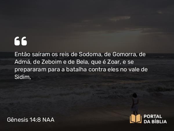 Gênesis 14:8 NAA - Então saíram os reis de Sodoma, de Gomorra, de Admá, de Zeboim e de Bela, que é Zoar, e se prepararam para a batalha contra eles no vale de Sidim,