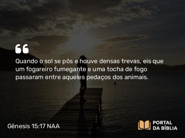 Gênesis 15:17 NAA - Quando o sol se pôs e houve densas trevas, eis que um fogareiro fumegante e uma tocha de fogo passaram entre aqueles pedaços dos animais.