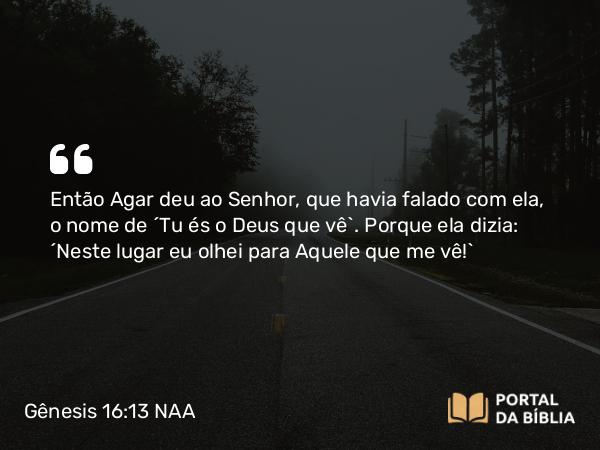 Gênesis 16:13 NAA - Então Agar deu ao Senhor, que havia falado com ela, o nome de 