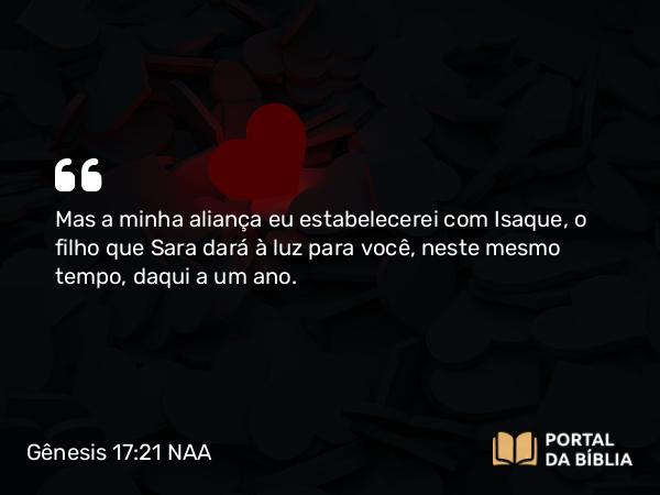 Gênesis 17:21 NAA - Mas a minha aliança eu estabelecerei com Isaque, o filho que Sara dará à luz para você, neste mesmo tempo, daqui a um ano.