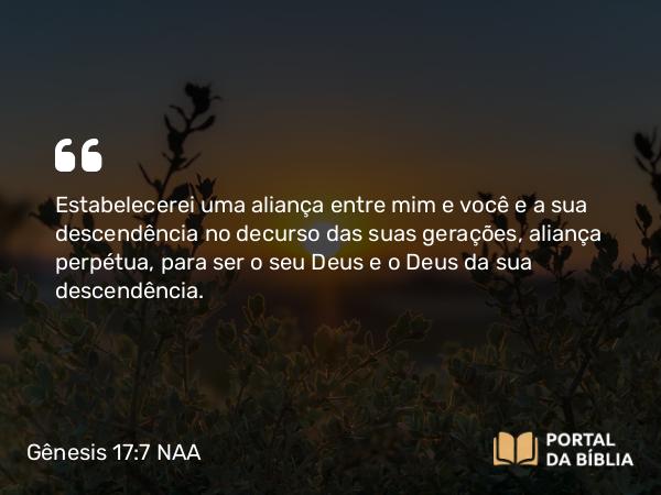 Gênesis 17:7 NAA - Estabelecerei uma aliança entre mim e você e a sua descendência no decurso das suas gerações, aliança perpétua, para ser o seu Deus e o Deus da sua descendência.