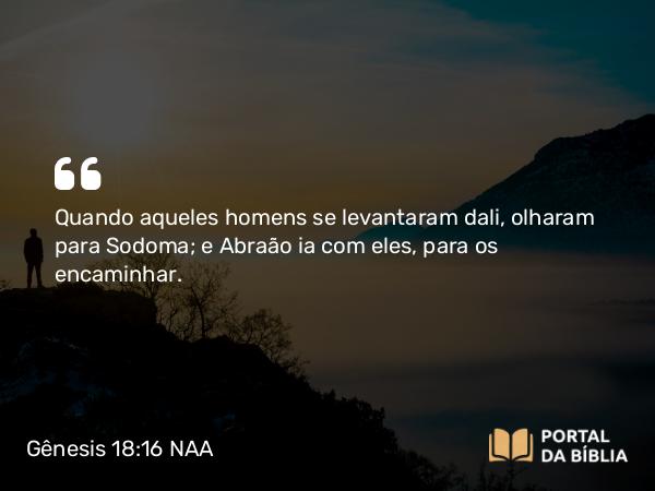 Gênesis 18:16 NAA - Quando aqueles homens se levantaram dali, olharam para Sodoma; e Abraão ia com eles, para os encaminhar.