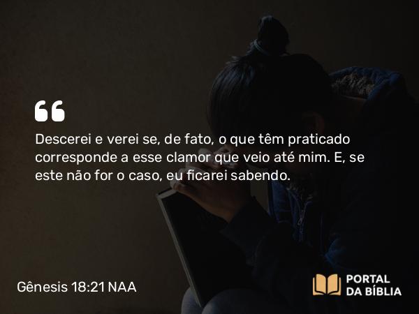 Gênesis 18:21 NAA - Descerei e verei se, de fato, o que têm praticado corresponde a esse clamor que veio até mim. E, se este não for o caso, eu ficarei sabendo.