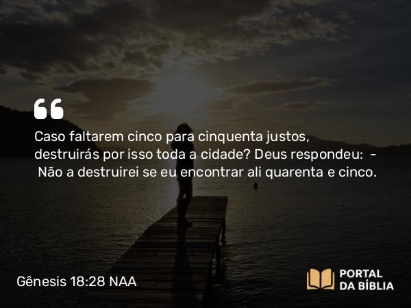 Gênesis 18:28 NAA - Caso faltarem cinco para cinquenta justos, destruirás por isso toda a cidade? Deus respondeu: — Não a destruirei se eu encontrar ali quarenta e cinco.