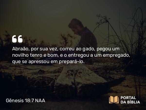 Gênesis 18:7 NAA - Abraão, por sua vez, correu ao gado, pegou um novilho tenro e bom, e o entregou a um empregado, que se apressou em prepará-lo.