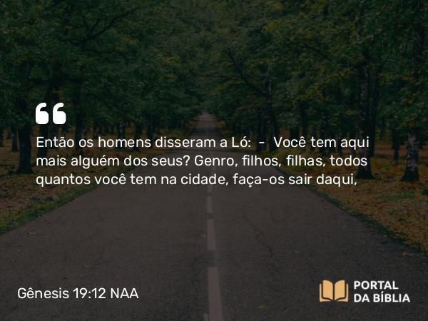 Gênesis 19:12 NAA - Então os homens disseram a Ló: — Você tem aqui mais alguém dos seus? Genro, filhos, filhas, todos quantos você tem na cidade, faça-os sair daqui,