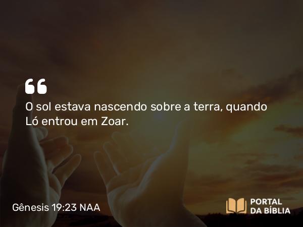 Gênesis 19:23 NAA - O sol estava nascendo sobre a terra, quando Ló entrou em Zoar.