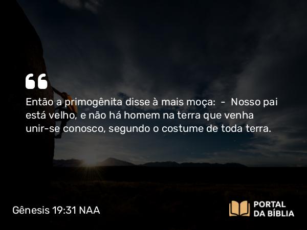 Gênesis 19:31-36 NAA - Então a primogênita disse à mais moça: — Nosso pai está velho, e não há homem na terra que venha unir-se conosco, segundo o costume de toda terra.