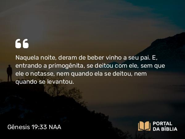 Gênesis 19:33 NAA - Naquela noite, deram de beber vinho a seu pai. E, entrando a primogênita, se deitou com ele, sem que ele o notasse, nem quando ela se deitou, nem quando se levantou.