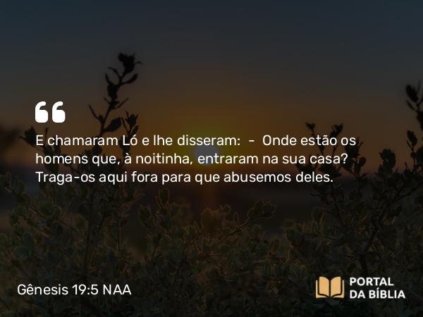 Gênesis 19:5 NAA - E chamaram Ló e lhe disseram: — Onde estão os homens que, à noitinha, entraram na sua casa? Traga-os aqui fora para que abusemos deles.