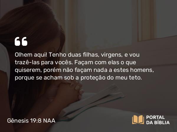 Gênesis 19:8 NAA - Olhem aqui! Tenho duas filhas, virgens, e vou trazê-las para vocês. Façam com elas o que quiserem, porém não façam nada a estes homens, porque se acham sob a proteção do meu teto.