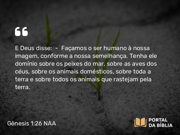 Gênesis 1:26-27 NAA - E Deus disse: — Façamos o ser humano à nossa imagem, conforme a nossa semelhança. Tenha ele domínio sobre os peixes do mar, sobre as aves dos céus, sobre os animais domésticos, sobre toda a terra e sobre todos os animais que rastejam pela terra.