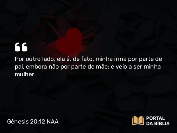 Gênesis 20:12 NAA - Por outro lado, ela é, de fato, minha irmã por parte de pai, embora não por parte de mãe; e veio a ser minha mulher.