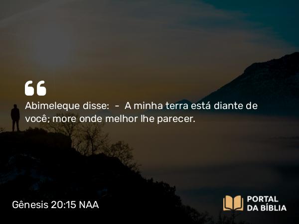 Gênesis 20:15 NAA - Abimeleque disse: — A minha terra está diante de você; more onde melhor lhe parecer.