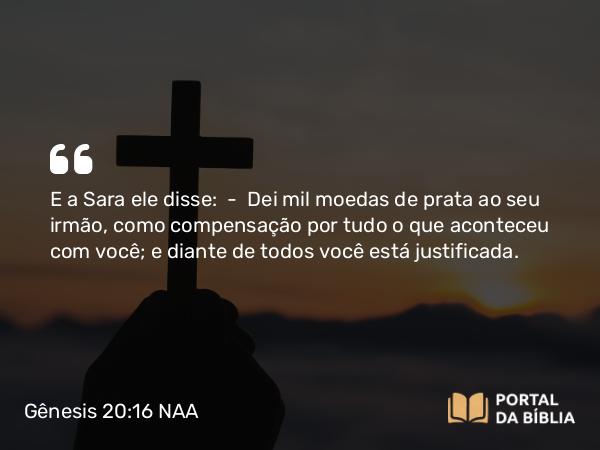 Gênesis 20:16 NAA - E a Sara ele disse: — Dei mil moedas de prata ao seu irmão, como compensação por tudo o que aconteceu com você; e diante de todos você está justificada.