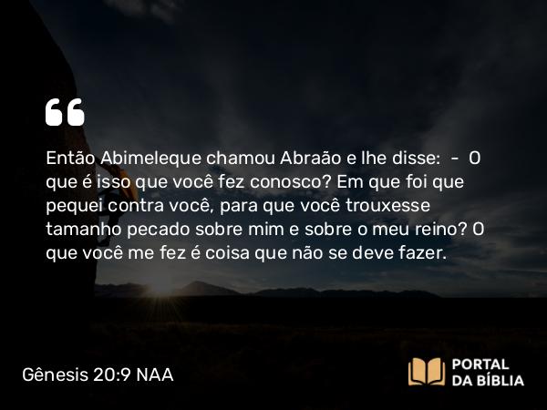 Gênesis 20:9 NAA - Então Abimeleque chamou Abraão e lhe disse: — O que é isso que você fez conosco? Em que foi que pequei contra você, para que você trouxesse tamanho pecado sobre mim e sobre o meu reino? O que você me fez é coisa que não se deve fazer.