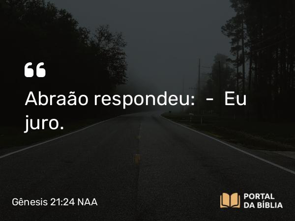 Gênesis 21:24 NAA - Abraão respondeu: — Eu juro.