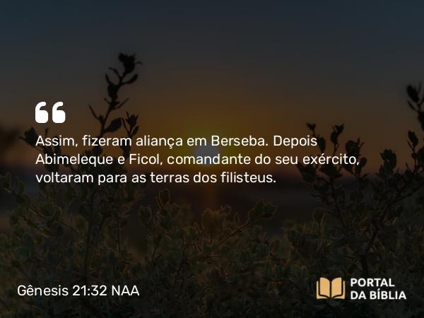 Gênesis 21:32 NAA - Assim, fizeram aliança em Berseba. Depois Abimeleque e Ficol, comandante do seu exército, voltaram para as terras dos filisteus.