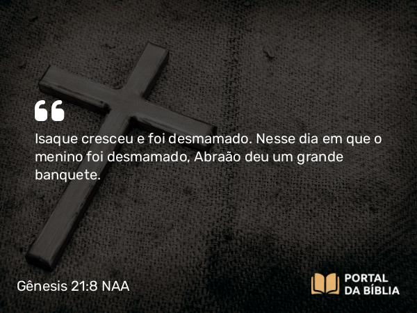 Gênesis 21:8 NAA - Isaque cresceu e foi desmamado. Nesse dia em que o menino foi desmamado, Abraão deu um grande banquete.