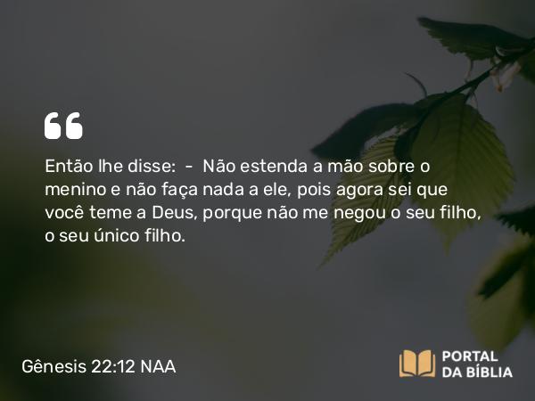 Gênesis 22:12 NAA - Então lhe disse: — Não estenda a mão sobre o menino e não faça nada a ele, pois agora sei que você teme a Deus, porque não me negou o seu filho, o seu único filho.