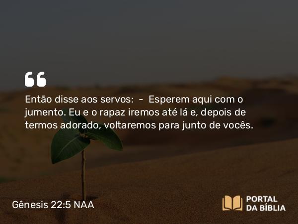 Gênesis 22:5 NAA - Então disse aos servos: — Esperem aqui com o jumento. Eu e o rapaz iremos até lá e, depois de termos adorado, voltaremos para junto de vocês.