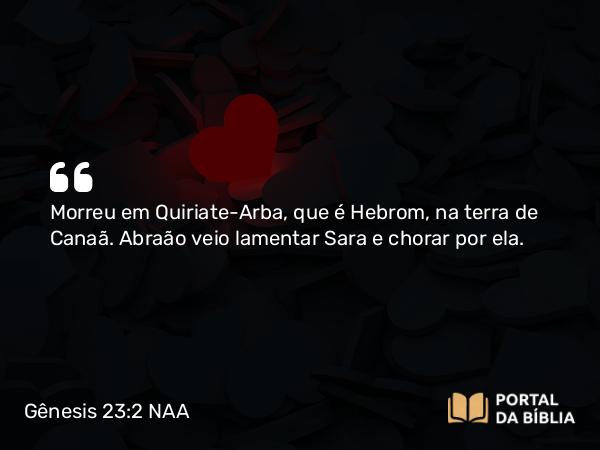 Gênesis 23:2 NAA - Morreu em Quiriate-Arba, que é Hebrom, na terra de Canaã. Abraão veio lamentar Sara e chorar por ela.