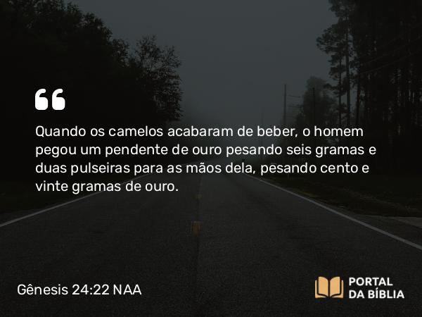 Gênesis 24:22 NAA - Quando os camelos acabaram de beber, o homem pegou um pendente de ouro pesando seis gramas e duas pulseiras para as mãos dela, pesando cento e vinte gramas de ouro.