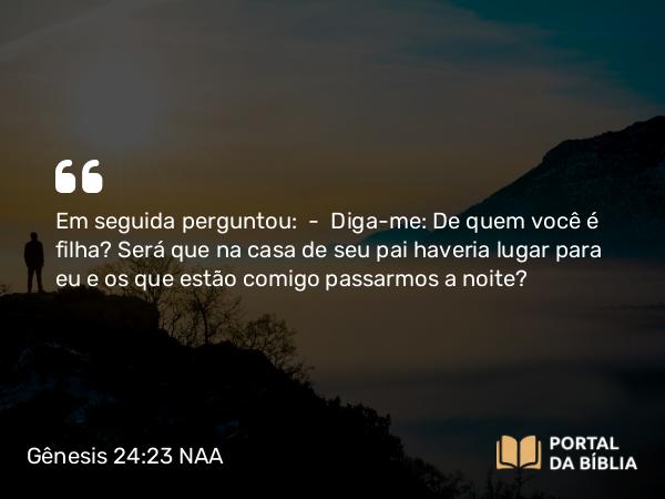 Gênesis 24:23 NAA - Em seguida perguntou: — Diga-me: De quem você é filha? Será que na casa de seu pai haveria lugar para eu e os que estão comigo passarmos a noite?