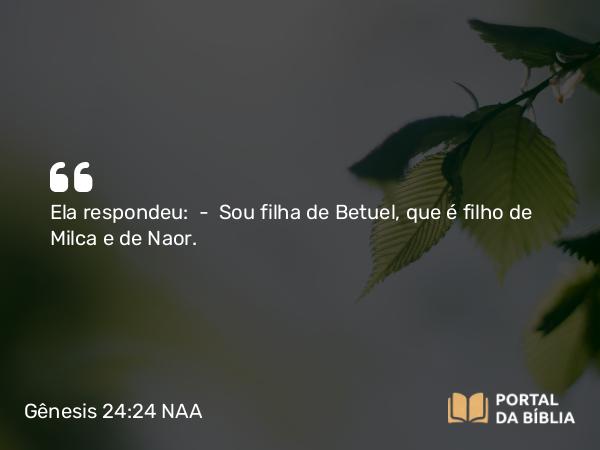 Gênesis 24:24 NAA - Ela respondeu: — Sou filha de Betuel, que é filho de Milca e de Naor.