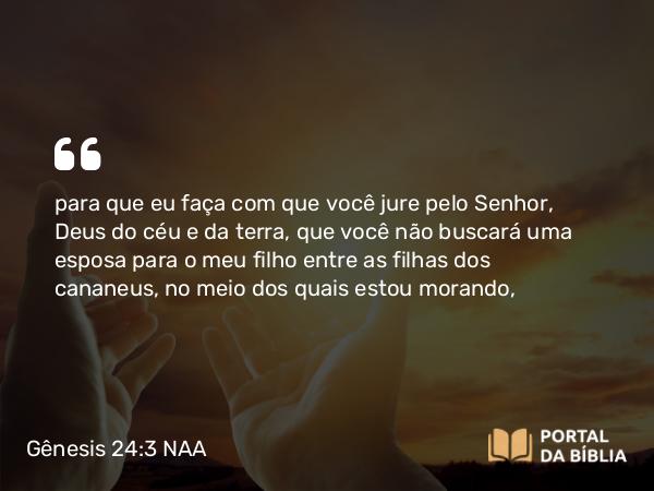 Gênesis 24:3 NAA - para que eu faça com que você jure pelo Senhor, Deus do céu e da terra, que você não buscará uma esposa para o meu filho entre as filhas dos cananeus, no meio dos quais estou morando,