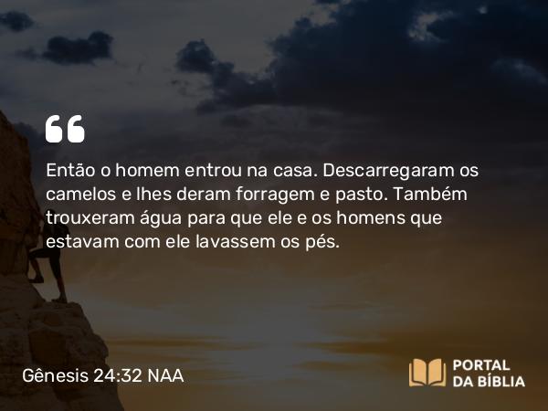 Gênesis 24:32 NAA - Então o homem entrou na casa. Descarregaram os camelos e lhes deram forragem e pasto. Também trouxeram água para que ele e os homens que estavam com ele lavassem os pés.