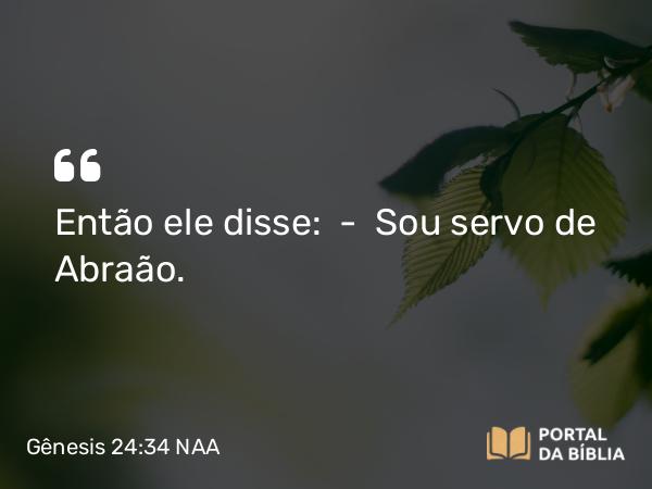 Gênesis 24:34 NAA - Então ele disse: — Sou servo de Abraão.