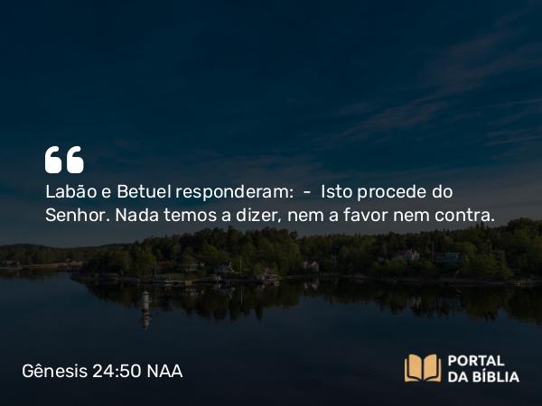 Gênesis 24:50 NAA - Labão e Betuel responderam: — Isto procede do Senhor. Nada temos a dizer, nem a favor nem contra.