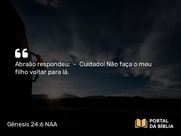 Gênesis 24:6 NAA - Abraão respondeu: — Cuidado! Não faça o meu filho voltar para lá.