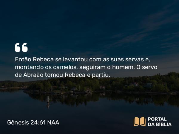 Gênesis 24:61 NAA - Então Rebeca se levantou com as suas servas e, montando os camelos, seguiram o homem. O servo de Abraão tomou Rebeca e partiu.